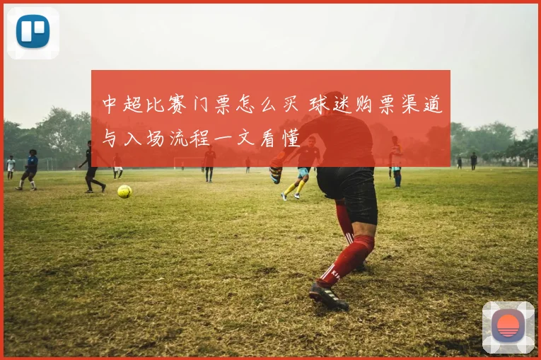 中超比赛门票怎么买 球迷购票渠道与入场流程一文看懂