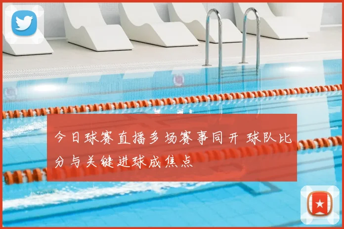 今日球赛直播多场赛事同开 球队比分与关键进球成焦点