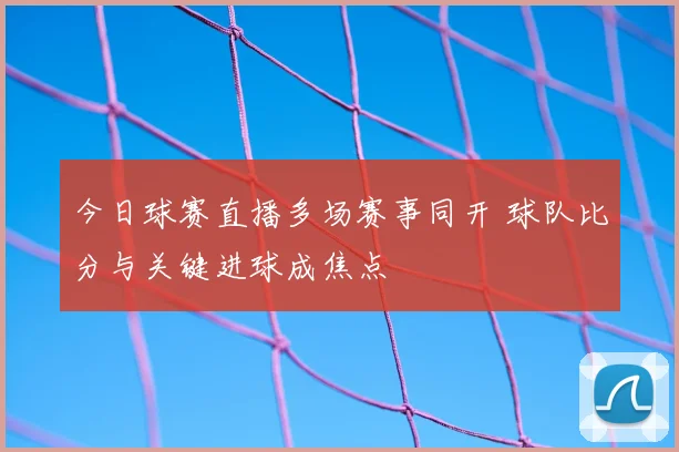 今日球赛直播多场赛事同开 球队比分与关键进球成焦点