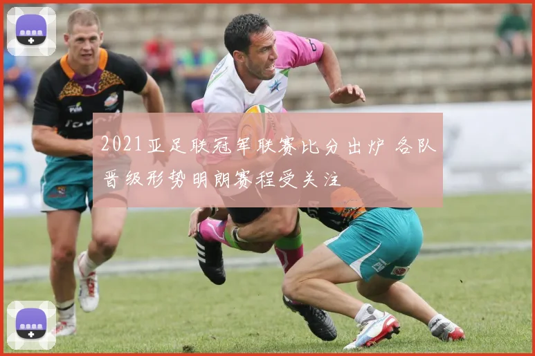 2021亚足联冠军联赛比分出炉 各队晋级形势明朗赛程受关注