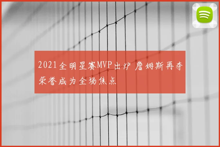 2021全明星赛MVP出炉 詹姆斯再夺荣誉成为全场焦点