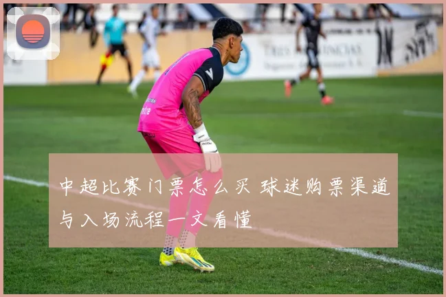 中超比赛门票怎么买 球迷购票渠道与入场流程一文看懂