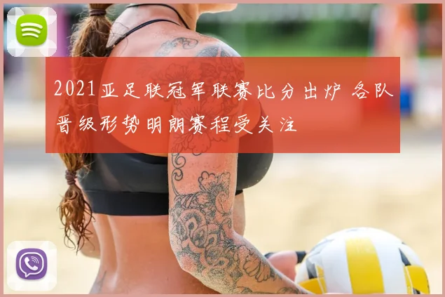 2021亚足联冠军联赛比分出炉 各队晋级形势明朗赛程受关注