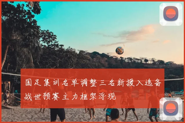国足集训名单调整三名新援入选备战世预赛主力框架浮现