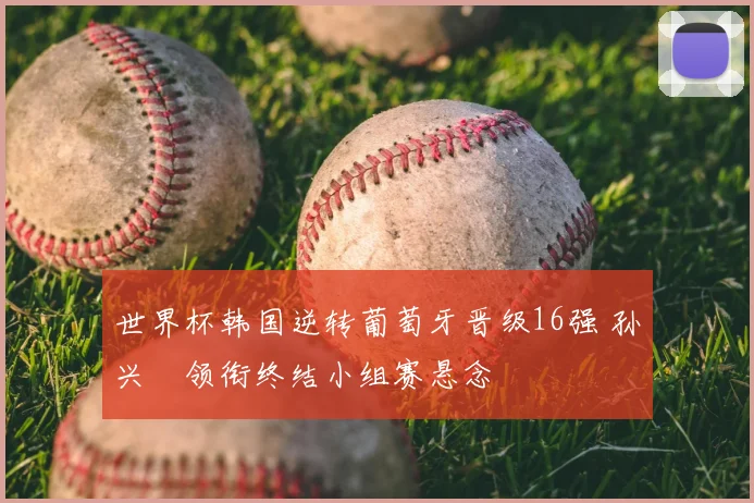 世界杯韩国逆转葡萄牙晋级16强 孙兴慜领衔终结小组赛悬念