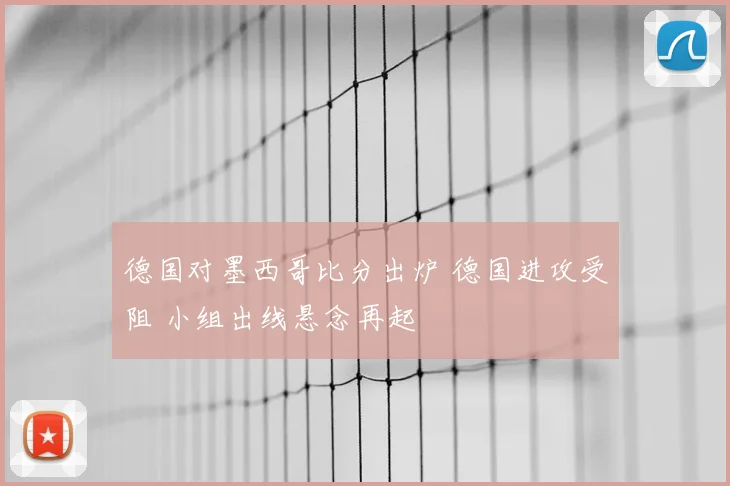 德国对墨西哥比分出炉 德国进攻受阻 小组出线悬念再起