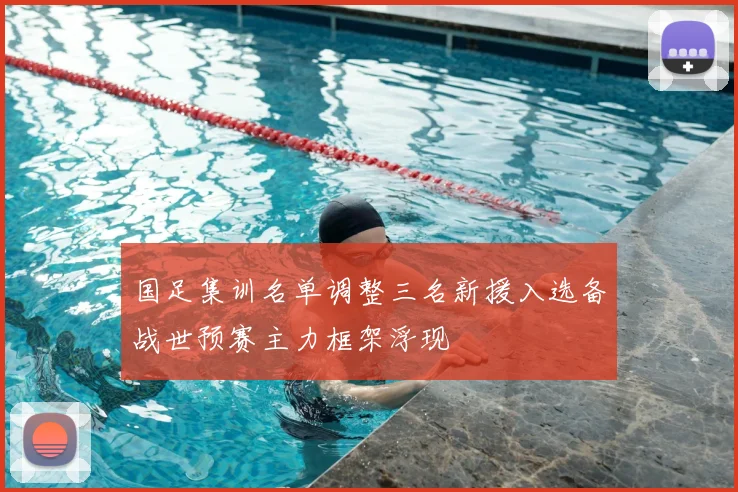 国足集训名单调整三名新援入选备战世预赛主力框架浮现