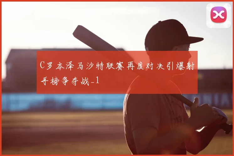 C罗本泽马沙特联赛再度对决引爆射手榜争夺战_1