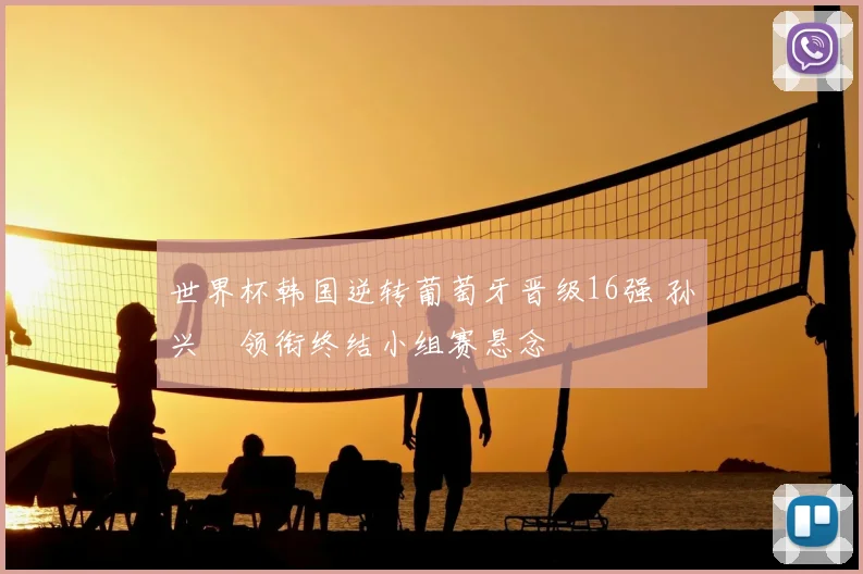 世界杯韩国逆转葡萄牙晋级16强 孙兴慜领衔终结小组赛悬念